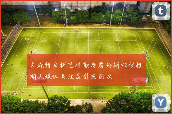 文森特分析巴特勒与詹姆斯相似性湖人媒体关注度引发热议