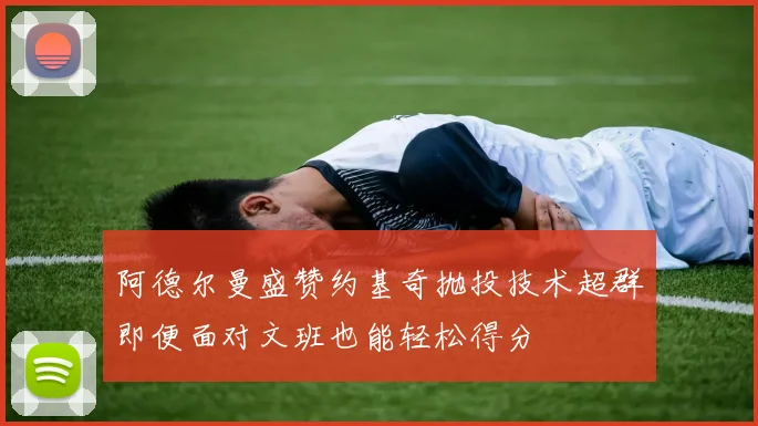 阿德尔曼盛赞约基奇抛投技术超群即便面对文班也能轻松得分