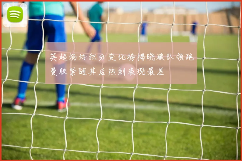 英超场均积分变化榜揭晓狼队领跑曼联紧随其后热刺表现最差