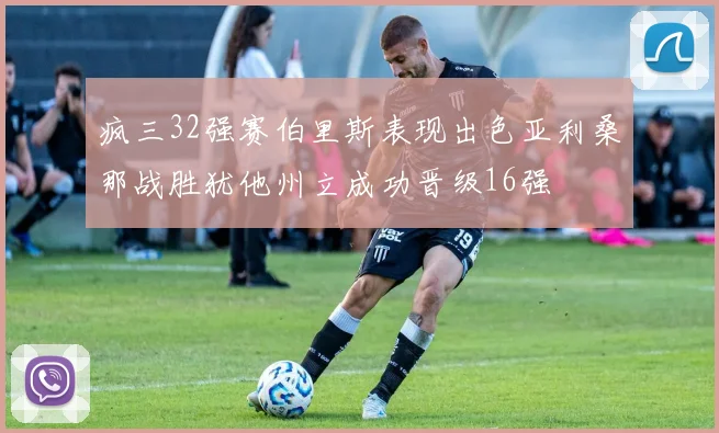 疯三32强赛伯里斯表现出色亚利桑那战胜犹他州立成功晋级16强