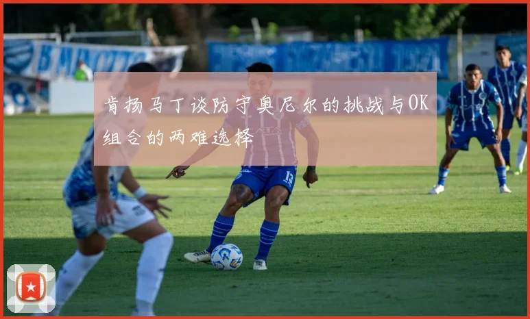 肯扬马丁谈防守奥尼尔的挑战与OK组合的两难选择
