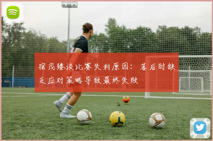 宿茂臻谈比赛失利原因：落后时缺乏应对策略导致最终失败