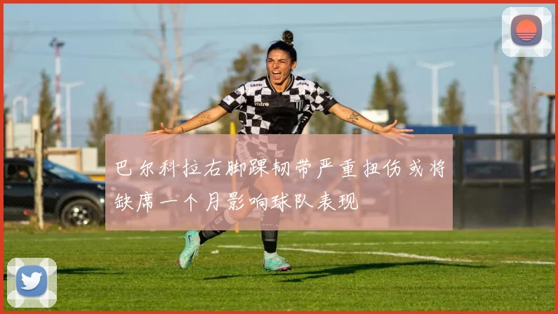 巴尔科拉右脚踝韧带严重扭伤或将缺席一个月影响球队表现