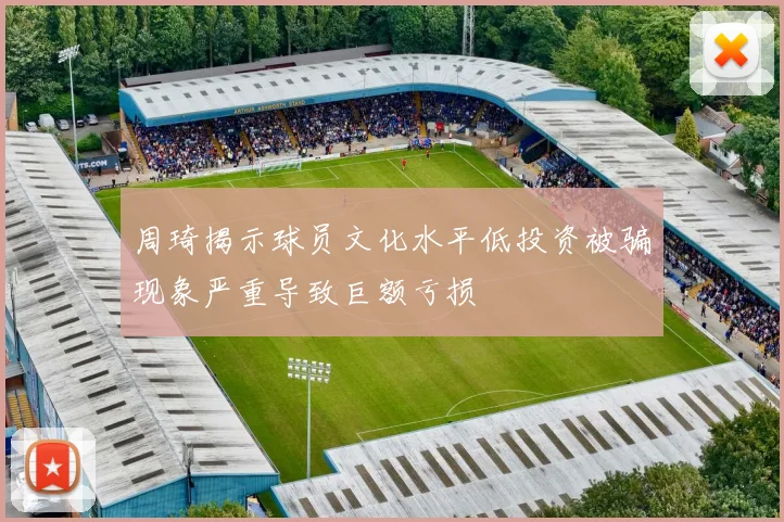 周琦揭示球员文化水平低投资被骗现象严重导致巨额亏损
