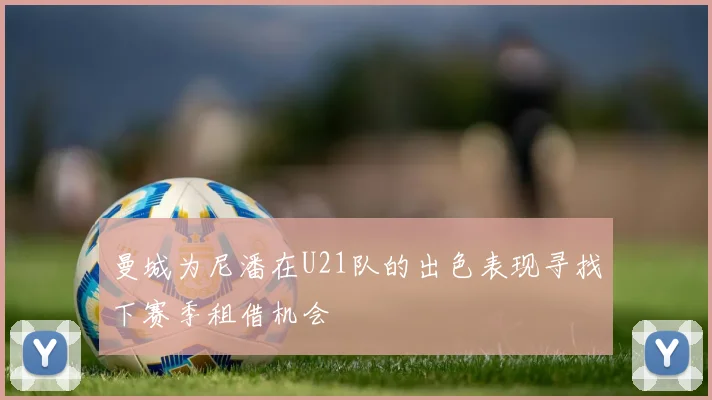 曼城为尼潘在U21队的出色表现寻找下赛季租借机会