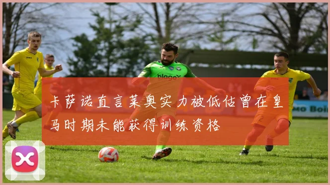 卡萨诺直言莱奥实力被低估曾在皇马时期未能获得训练资格