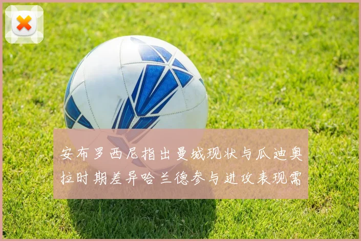 安布罗西尼指出曼城现状与瓜迪奥拉时期差异哈兰德参与进攻表现需提升