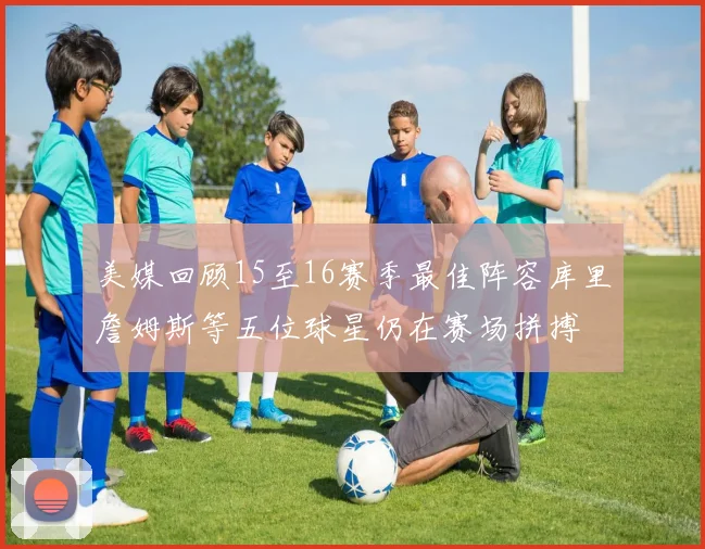 美媒回顾15至16赛季最佳阵容库里詹姆斯等五位球星仍在赛场拼搏
