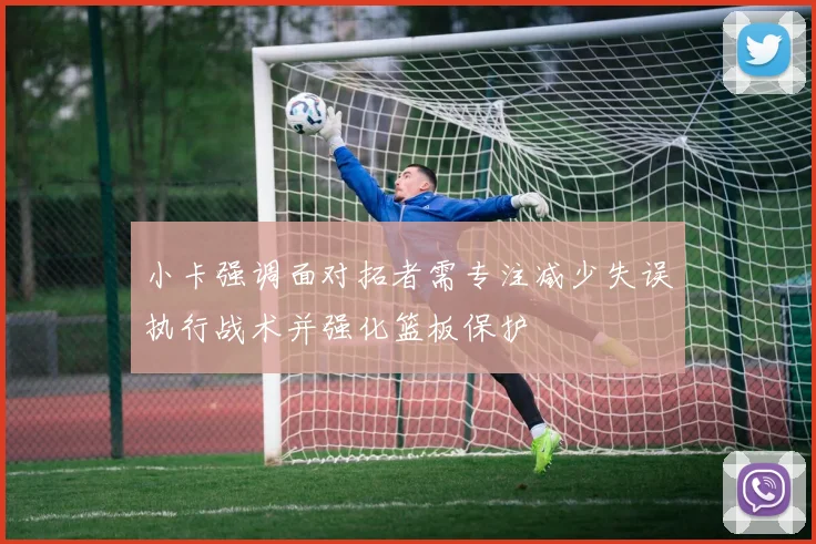 小卡强调面对拓者需专注减少失误执行战术并强化篮板保护