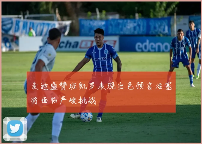 麦迪盛赞班凯罗表现出色预言活塞将面临严峻挑战