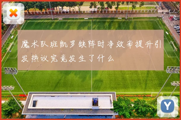 魔术队班凯罗缺阵时净效率提升引发热议究竟发生了什么