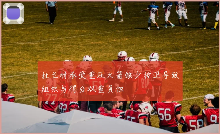 杜兰特承受重压火箭缺少控卫导致组织与得分双重负担