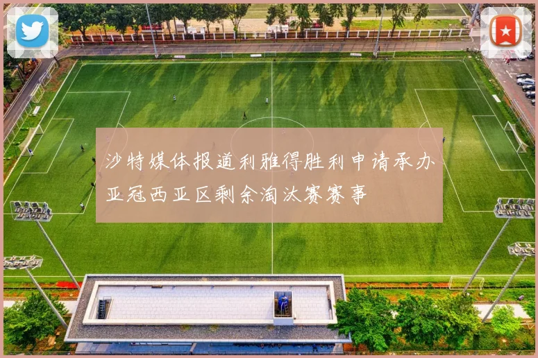 沙特媒体报道利雅得胜利申请承办亚冠西亚区剩余淘汰赛赛事