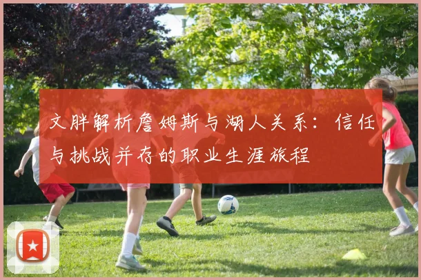 文胖解析詹姆斯与湖人关系：信任与挑战并存的职业生涯旅程