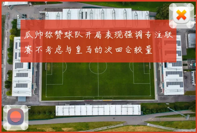 瓜帅称赞球队开局表现强调专注联赛不考虑与皇马的次回合较量
