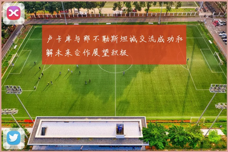 卢卡库与那不勒斯坦诚交流成功和解未来合作展望积极