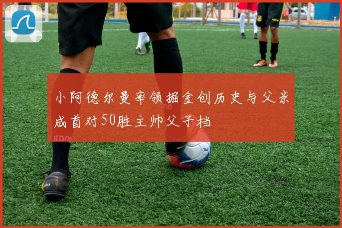 小阿德尔曼率领掘金创历史与父亲成首对50胜主帅父子档