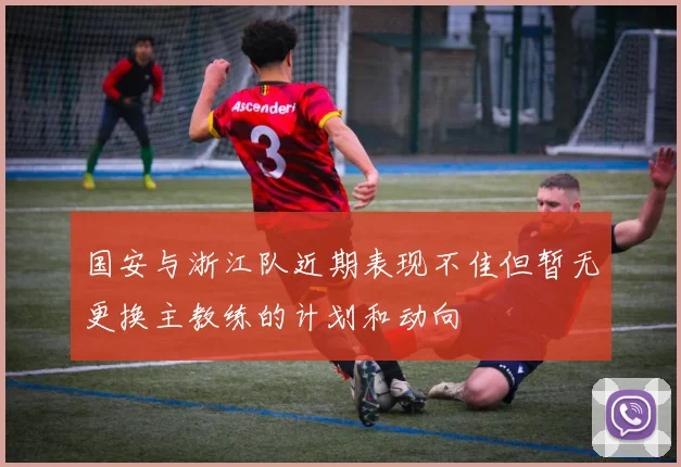 国安与浙江队近期表现不佳但暂无更换主教练的计划和动向