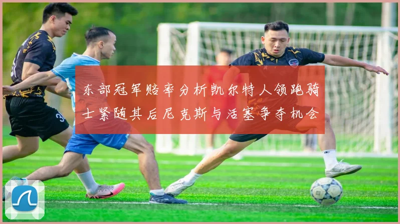 东部冠军赔率分析凯尔特人领跑骑士紧随其后尼克斯与活塞争夺机会