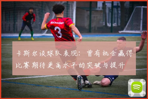 卡斯尔谈球队表现：曾有机会赢得比赛期待更高水平的突破与提升