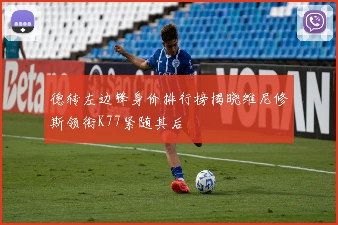 德转左边锋身价排行榜揭晓维尼修斯领衔K77紧随其后
