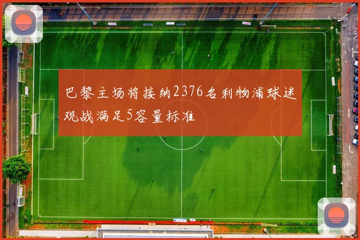 巴黎主场将接纳2376名利物浦球迷观战满足5容量标准
