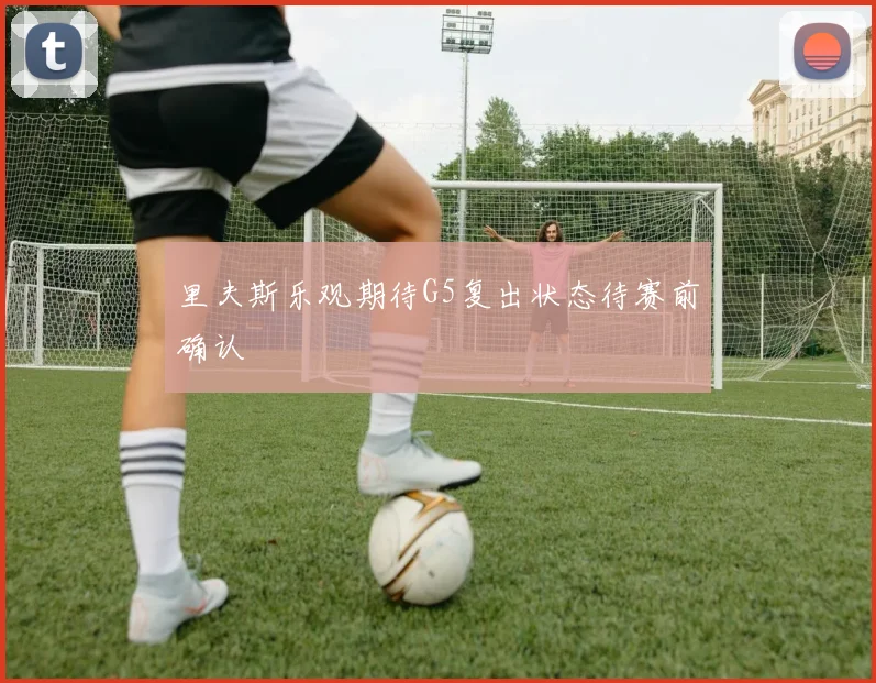 里夫斯乐观期待G5复出状态待赛前确认