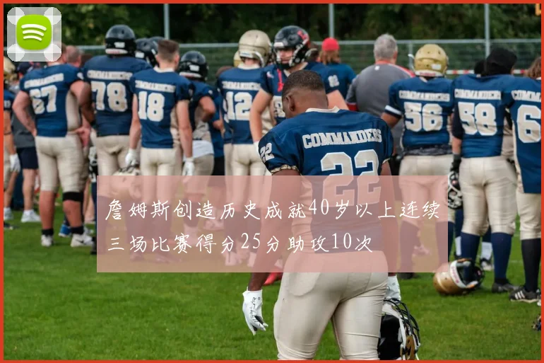 詹姆斯创造历史成就40岁以上连续三场比赛得分25分助攻10次