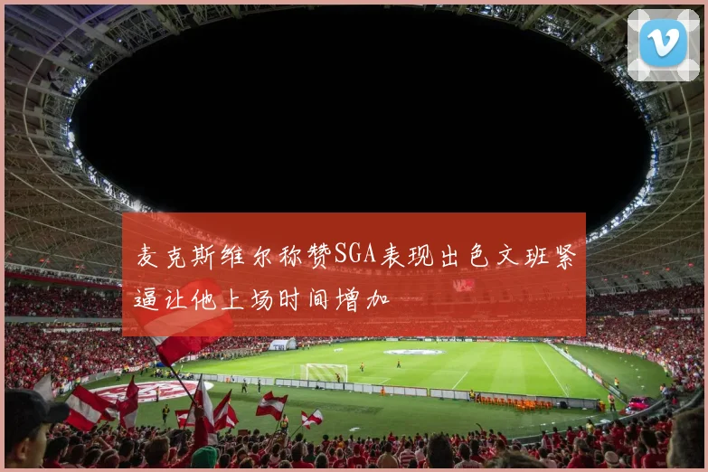 麦克斯维尔称赞SGA表现出色文班紧逼让他上场时间增加