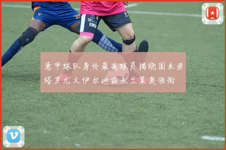 意甲球队身价最高球员揭晓国米劳塔罗尤文伊尔迪兹米兰莱奥领衔