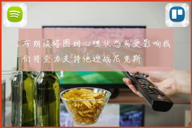 布朗谈塔图姆心理状态或受影响我们将全力支持他迎战尼克斯