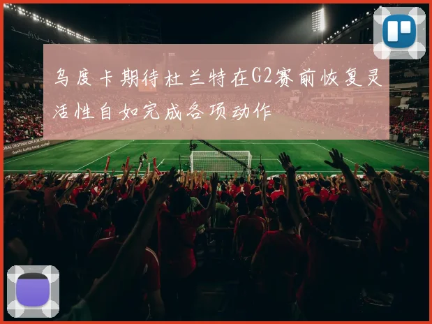 乌度卡期待杜兰特在G2赛前恢复灵活性自如完成各项动作
