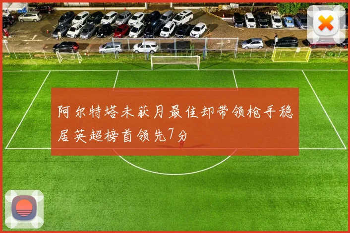 阿尔特塔未获月最佳却带领枪手稳居英超榜首领先7分
