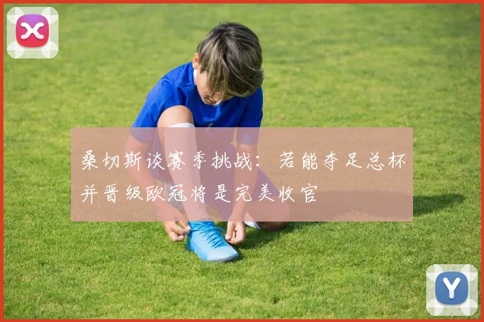 桑切斯谈赛季挑战：若能夺足总杯并晋级欧冠将是完美收官