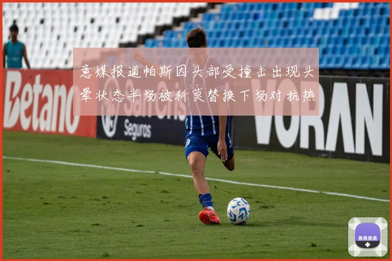 意媒报道帕斯因头部受撞击出现头晕状态半场被科莫替换下场对抗热那亚