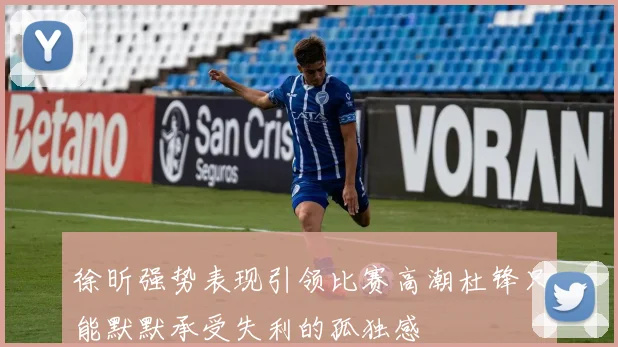 徐昕强势表现引领比赛高潮杜锋只能默默承受失利的孤独感