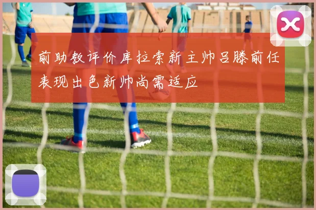 前助教评价库拉索新主帅吕滕前任表现出色新帅尚需适应