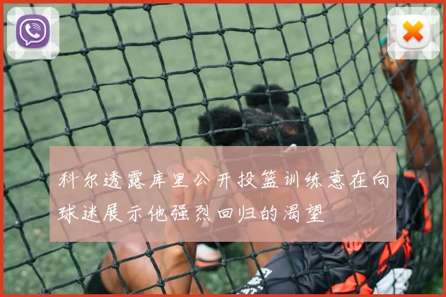 科尔透露库里公开投篮训练意在向球迷展示他强烈回归的渴望