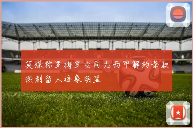 英媒称罗梅罗合同无西甲解约条款热刺留人迹象明显