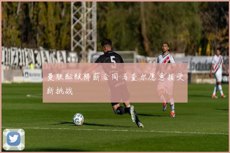 曼联酝酿降薪合同马奎尔愿意接受新挑战
