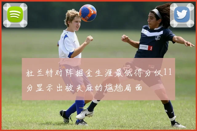 杜兰特对阵掘金生涯最低得分仅11分显示出被夹麻的尴尬局面