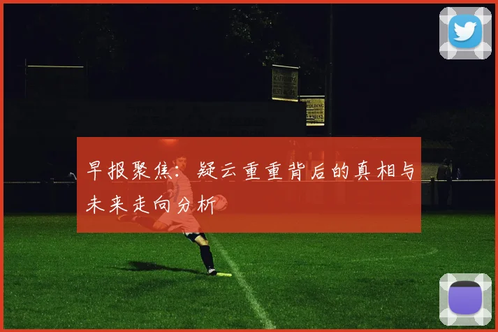 早报聚焦：疑云重重背后的真相与未来走向分析