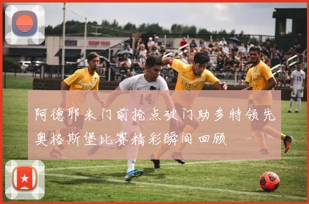 阿德耶米门前抢点破门助多特领先奥格斯堡比赛精彩瞬间回顾