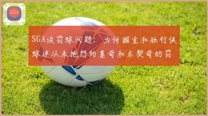 SGA谈罚球问题：为何掘金和独行侠球迷从未抱怨约基奇和东契奇的罚球表现