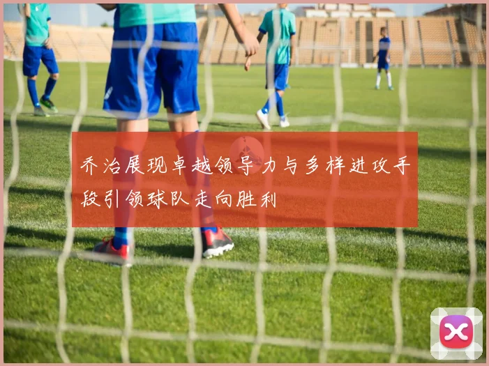 乔治展现卓越领导力与多样进攻手段引领球队走向胜利