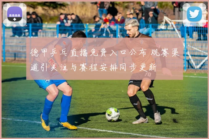 德甲乒乓直播免费入口公布 观赛渠道引关注与赛程安排同步更新