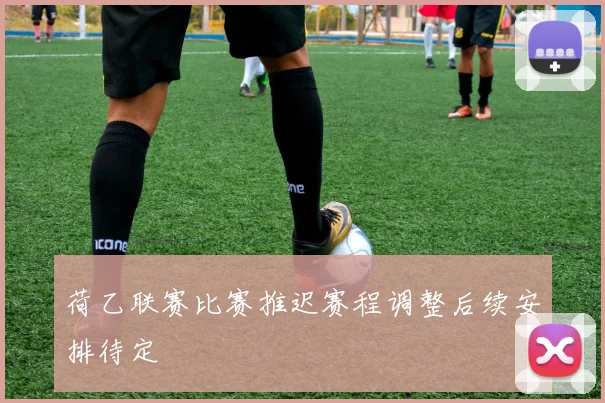 荷乙联赛比赛推迟赛程调整后续安排待定
