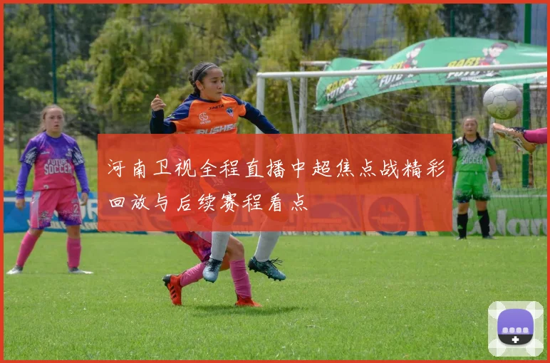 河南卫视全程直播中超焦点战精彩回放与后续赛程看点