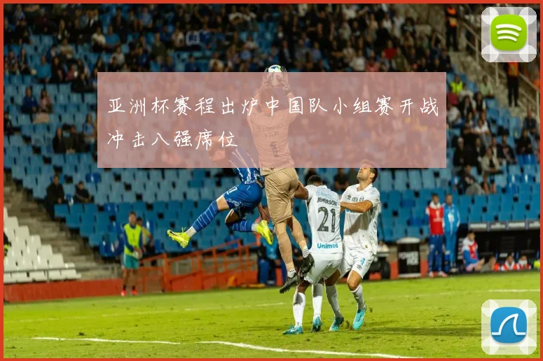 亚洲杯赛程出炉中国队小组赛开战冲击八强席位