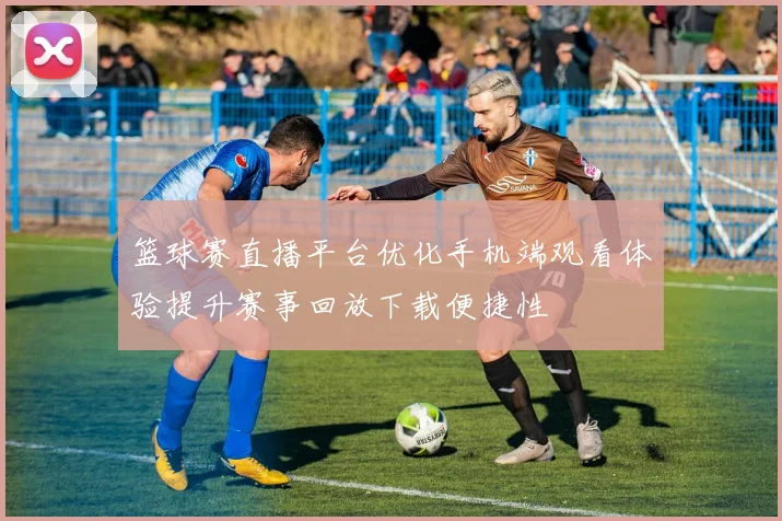 篮球赛直播平台优化手机端观看体验提升赛事回放下载便捷性